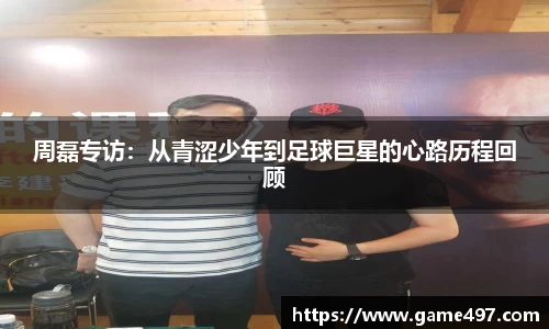 周磊专访：从青涩少年到足球巨星的心路历程回顾
