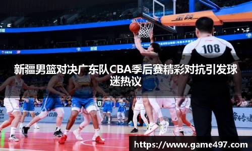 新疆男篮对决广东队CBA季后赛精彩对抗引发球迷热议