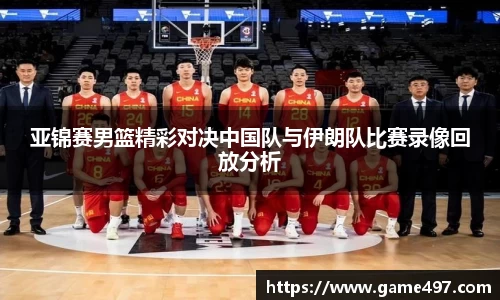 亚锦赛男篮精彩对决中国队与伊朗队比赛录像回放分析